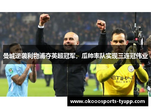 曼城逆袭利物浦夺英超冠军，瓜帅率队实现三连冠伟业