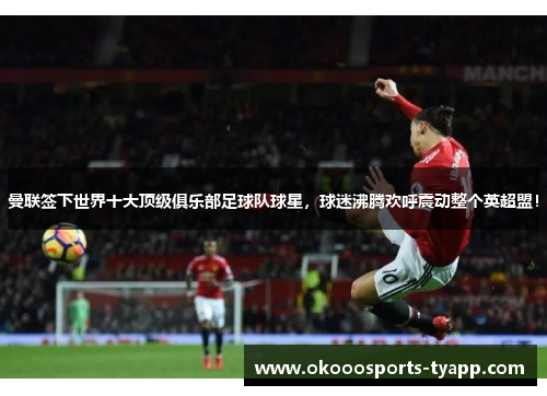 曼联签下世界十大顶级俱乐部足球队球星，球迷沸腾欢呼震动整个英超盟！