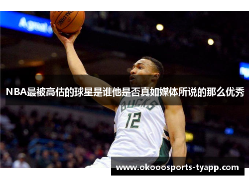 NBA最被高估的球星是谁他是否真如媒体所说的那么优秀