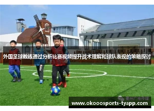 外国足球教练通过分析比赛视频提升战术理解和球队表现的策略探讨