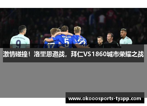 激情碰撞！洛里恩邀战，拜仁VS1860城市荣耀之战