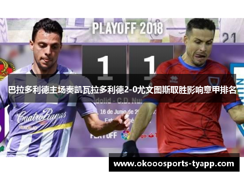巴拉多利德主场奏凯瓦拉多利德2-0尤文图斯取胜影响意甲排名