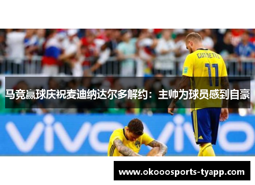 马竞赢球庆祝麦迪纳达尔多解约：主帅为球员感到自豪