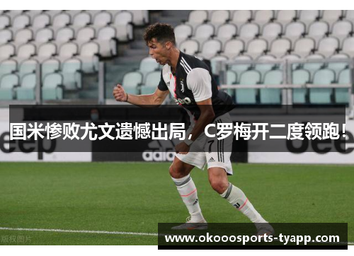 国米惨败尤文遗憾出局，C罗梅开二度领跑！