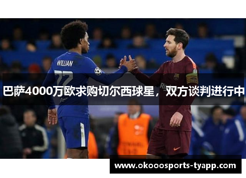 巴萨4000万欧求购切尔西球星，双方谈判进行中