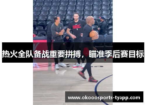 热火全队备战重要拼搏，瞄准季后赛目标