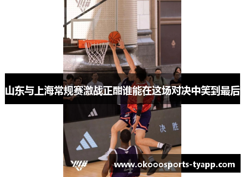 山东与上海常规赛激战正酣谁能在这场对决中笑到最后