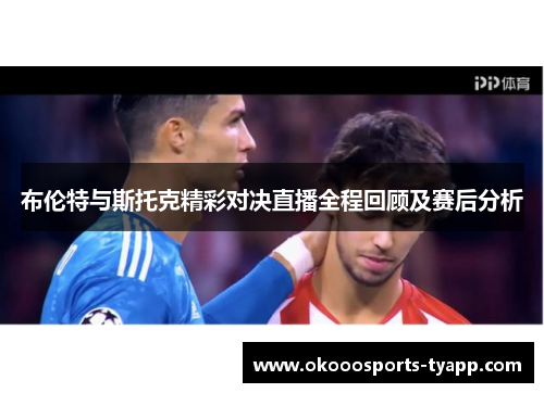 布伦特与斯托克精彩对决直播全程回顾及赛后分析