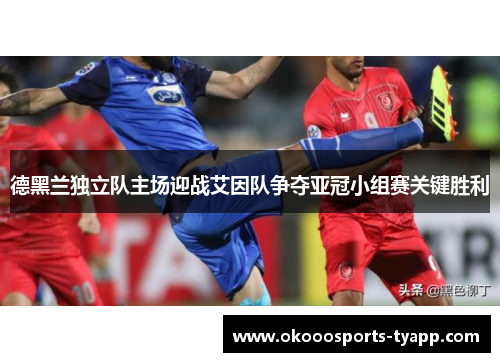 德黑兰独立队主场迎战艾因队争夺亚冠小组赛关键胜利