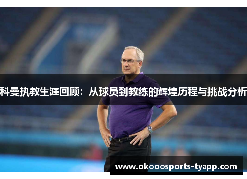 科曼执教生涯回顾：从球员到教练的辉煌历程与挑战分析