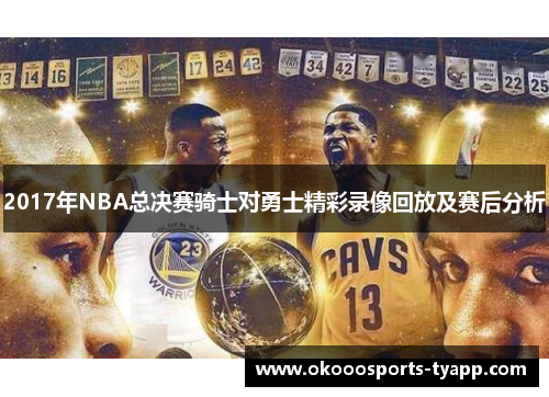 2017年NBA总决赛骑士对勇士精彩录像回放及赛后分析