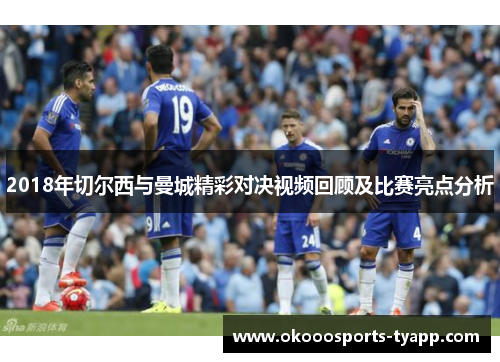 2018年切尔西与曼城精彩对决视频回顾及比赛亮点分析